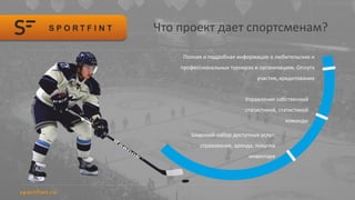 Что проект дает спортсменам?
Полная и подробная информация о любительских и
профессиональных турнирах и организациях. Оплата
участия, кредитование
Управление собственной
статистикой, статистикой
команды
Широкий набор доступных услуг:
страхование, аренда, покупка
инвентаря
 