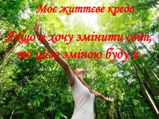 Моє життєве кредо
Якщо я хочу змінити світ,
то цією зміною буду я .
 