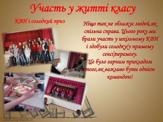 Участь у житті класу
КВН і солодкий приз Ніщо так не зближує людей,як
спільна справа. Цього року ми
брали участь у шкільному КВН
і здобули солодку(у прямому
сенсі)перемогу.
Це було гарним прикладом
того,як важливо бути однією
командою!
 