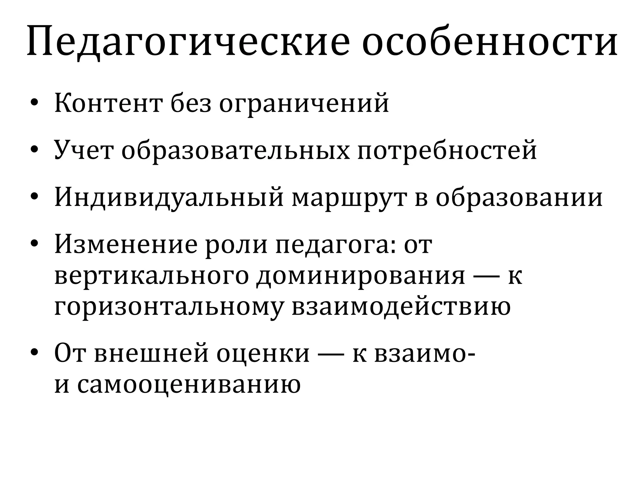 • Контент без ограничений
• Учет образовательных потребностей
• Индивидуальный маршрут в образовании
• Изменение роли педагога: от
вертикального доминирования — к
горизонтальному взаимодействию
• От внешней оценки — к взаимо-
и самооцениванию
Педагогические особенности
 