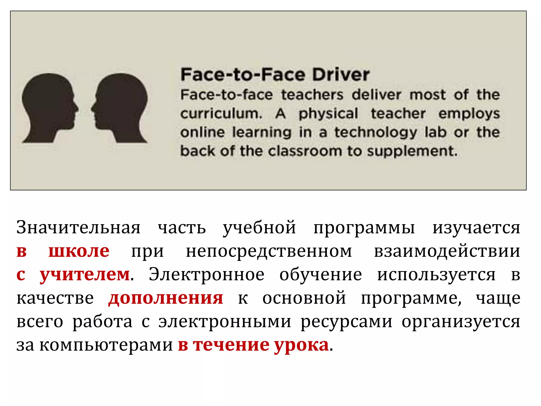 Значительная часть учебной программы изучается
в школе при непосредственном взаимодействии
с учителем. Электронное обучение используется в
качестве дополнения к основной программе, чаще
всего работа с электронными ресурсами организуется
за компьютерами в течение урока.
 
