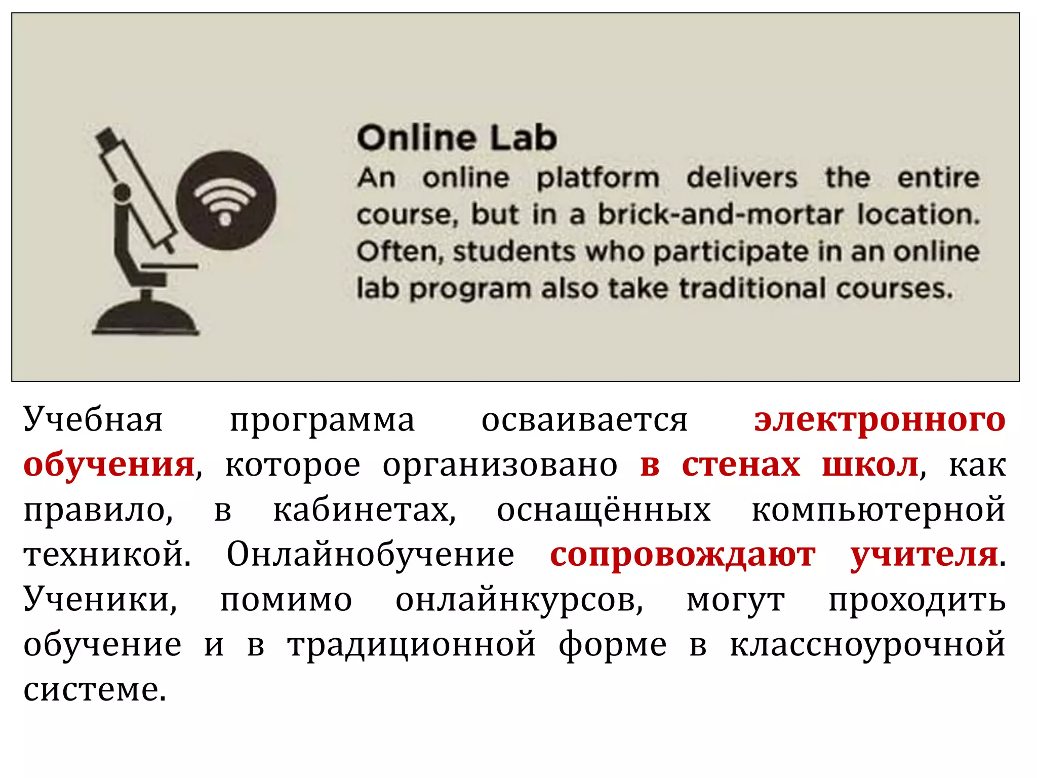 Учебная программа осваивается электронного
обучения, которое организовано в стенах школ, как
правило, в кабинетах, оснащённых компьютерной
техникой. Онлайнобучение сопровождают учителя.
Ученики, помимо онлайнкурсов, могут проходить
обучение и в традиционной форме в классноурочной
системе.
 