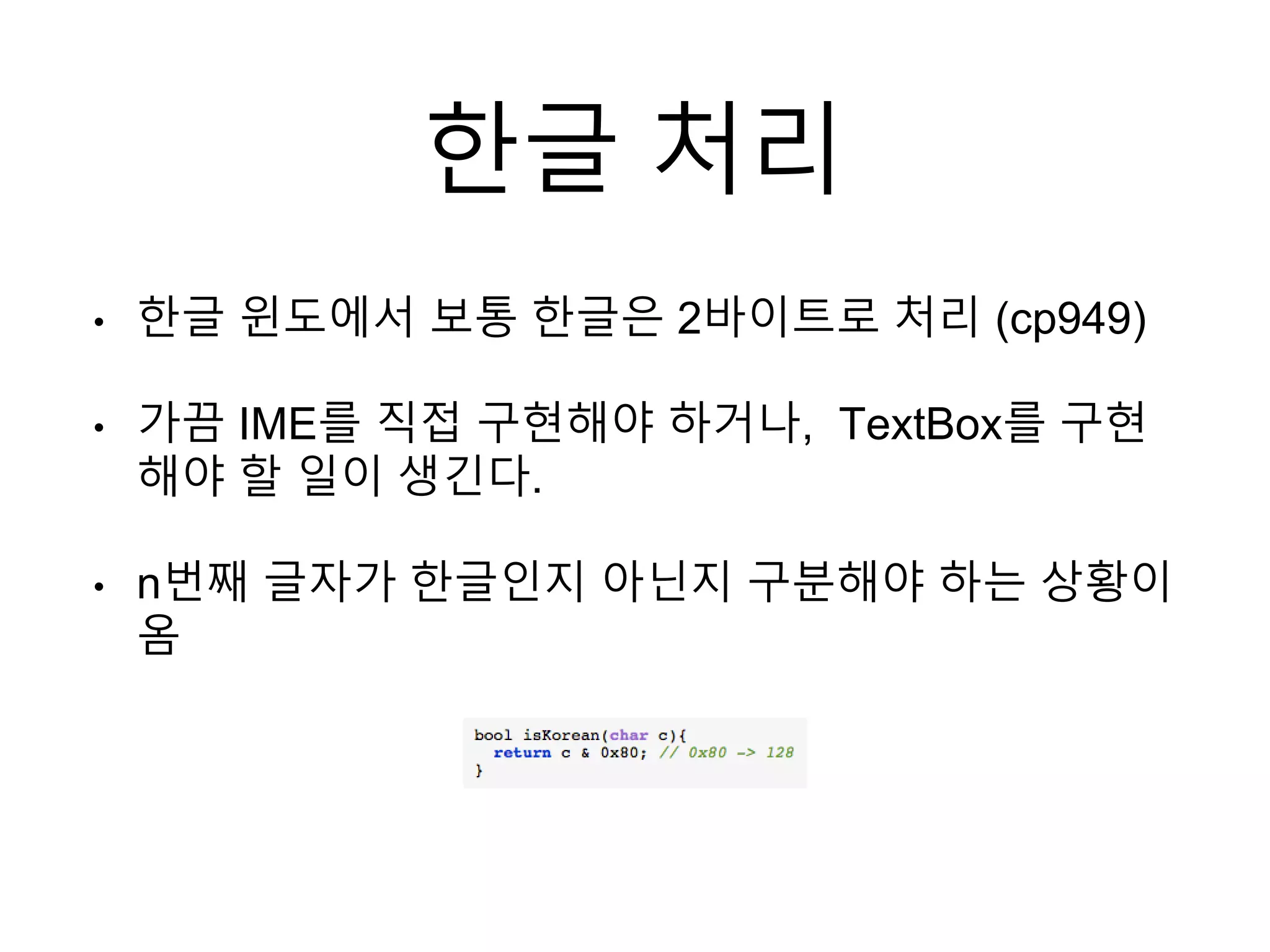 한글 처리
• 한글 윈도에서 보통 한글은 2바이트로 처리 (cp949)
• 가끔 IME를 직접 구현해야 하거나, TextBox를 구현
해야 할 일이 생긴다.
• n번째 글자가 한글인지 아닌지 구분해야 하는 상황이
옴
 