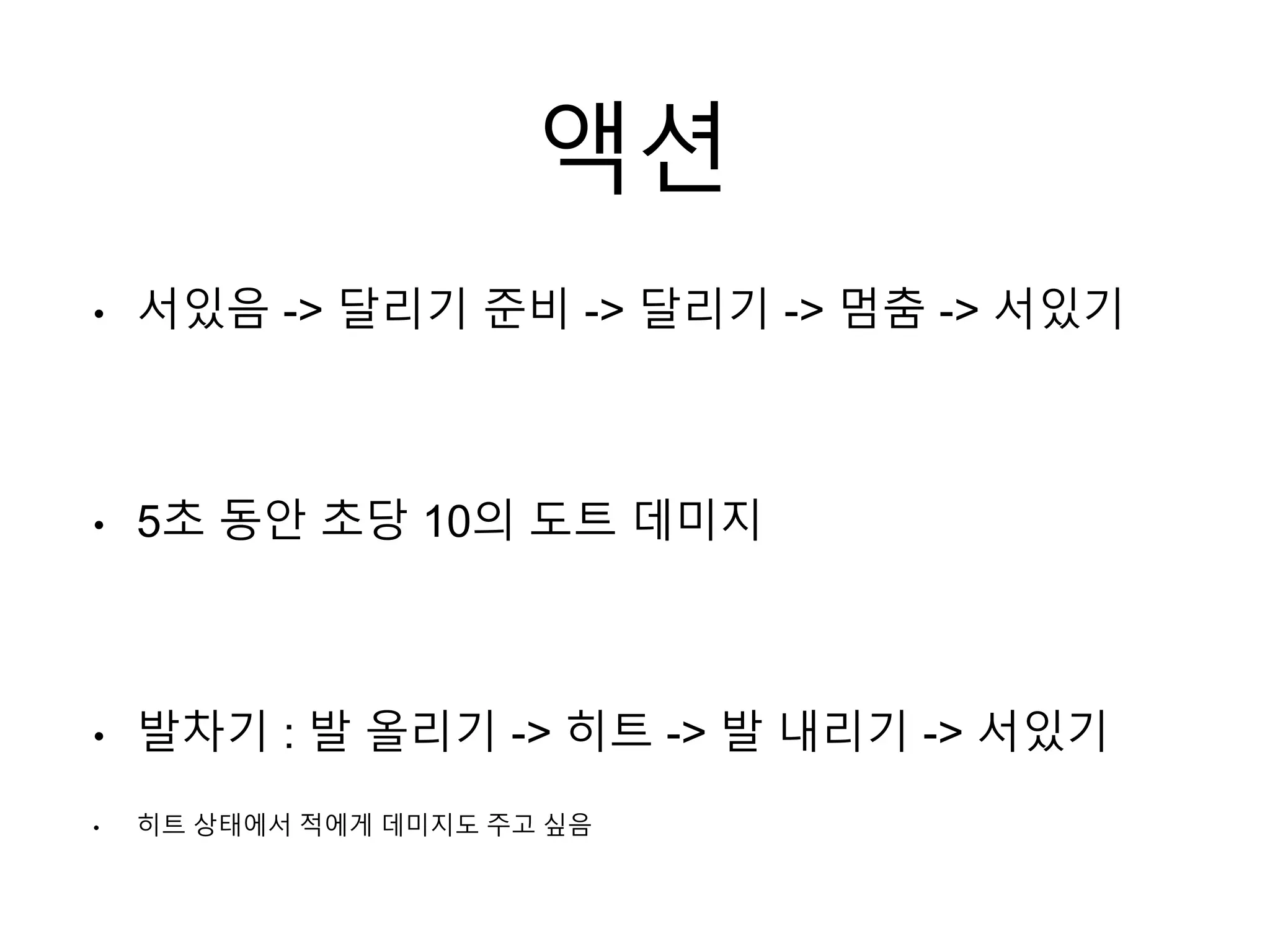 액션
• 서있음 -> 달리기 준비 -> 달리기 -> 멈춤 -> 서있기
• 5초 동안 초당 10의 도트 데미지
• 발차기 : 발 올리기 -> 히트 -> 발 내리기 -> 서있기
• 히트 상태에서 적에게 데미지도 주고 싶음
 
