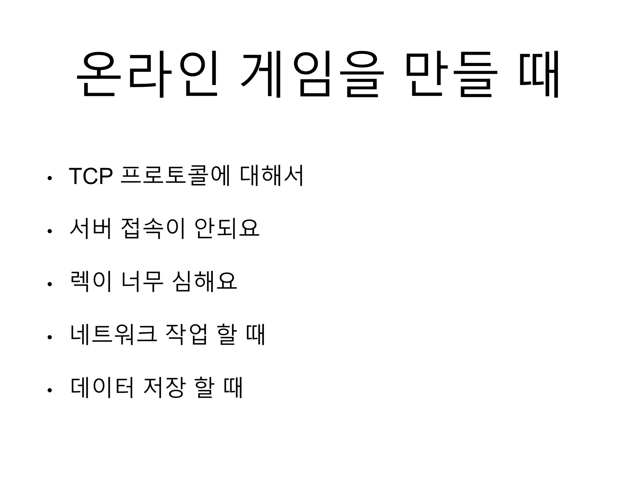 온라인 게임을 만들 때
• TCP 프로토콜에 대해서
• 서버 접속이 안되요
• 렉이 너무 심해요
• 네트워크 작업 할 때
• 데이터 저장 할 때
 