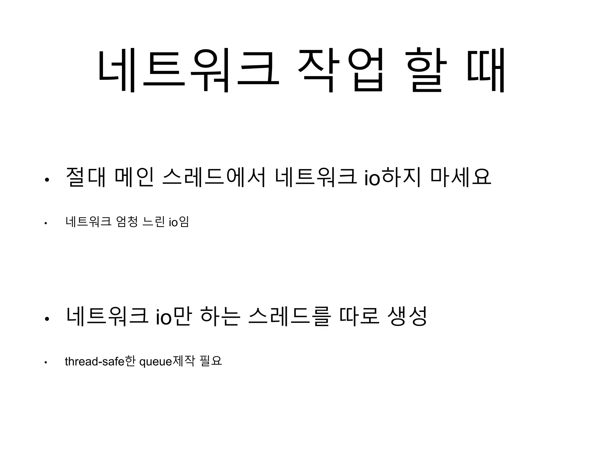 네트워크 작업 할 때
• 절대 메인 스레드에서 네트워크 io하지 마세요
• 네트워크 엄청 느린 io임
• 네트워크 io만 하는 스레드를 따로 생성
• thread-safe한 queue제작 필요
 