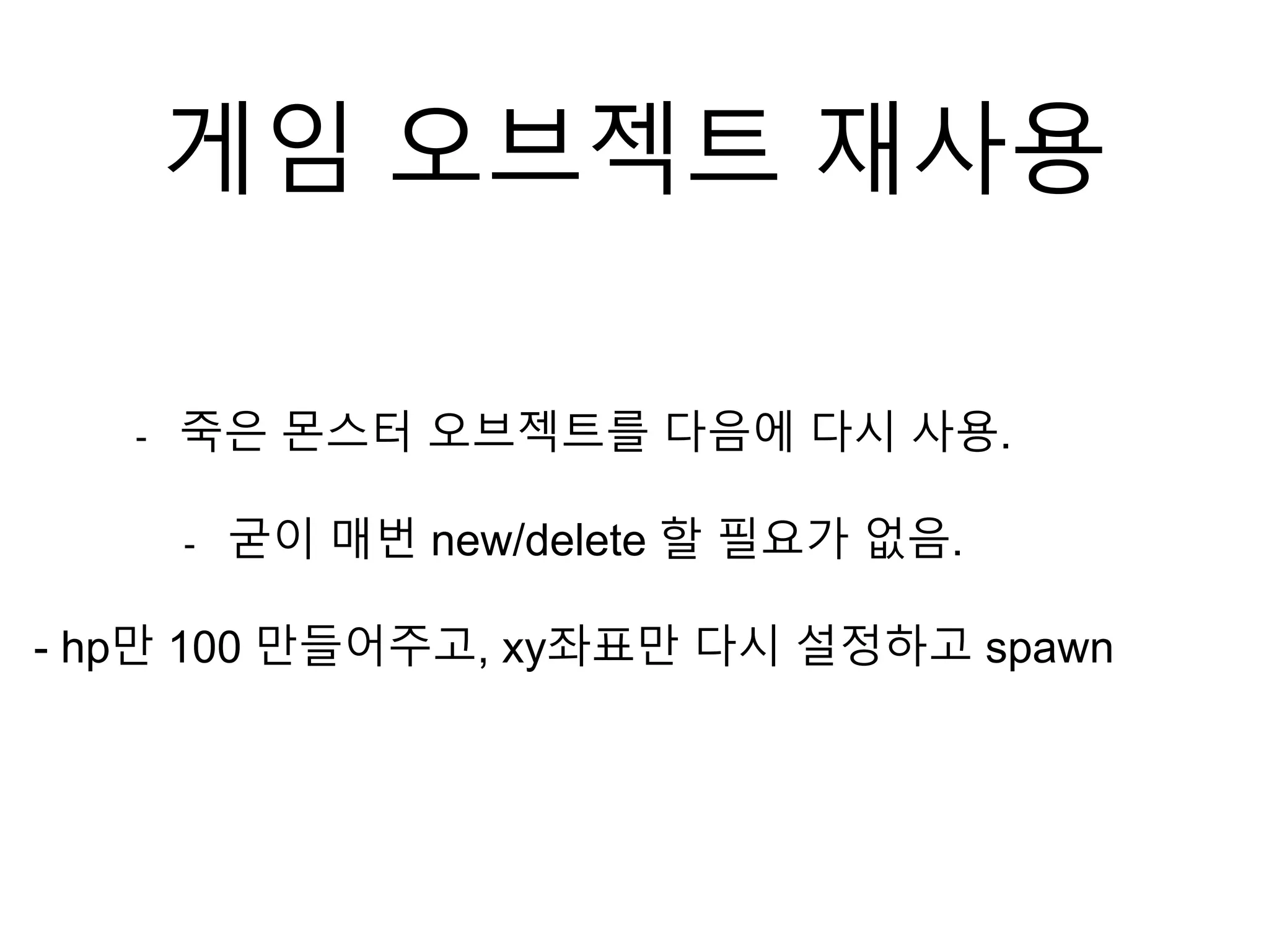 게임 오브젝트 재사용
- 죽은 몬스터 오브젝트를 다음에 다시 사용.
- 굳이 매번 new/delete 할 필요가 없음.
- hp만 100 만들어주고, xy좌표만 다시 설정하고 spawn
 