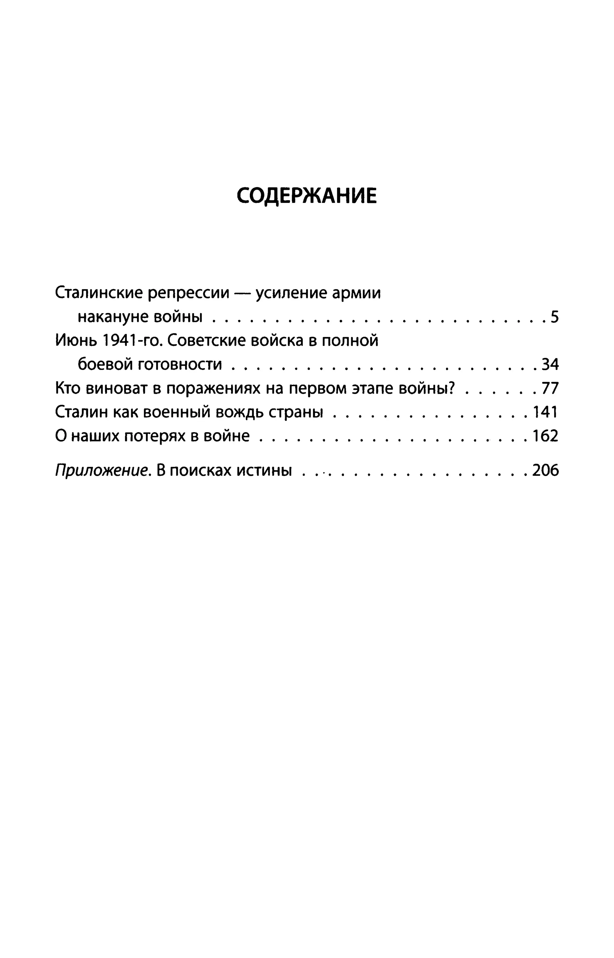 СОДЕРЖАНИЕ
Сталинские репрессии - усиление армии
накануне войны ............. . . .5
Июнь 1941-го. Советские войска в полной
боевой готовности . . . . . . . . . . . . . . . . . . . . . . . . . 34
Кто виноват в поражениях на первом этапе войны? ...... 77
Сталин как военный вождь страны . . . . . . . 141
О наших потерях в войне . . . . . . . . . . . . . . . . . . .. . 1б2
Прuложенuе. В поисках истины . ... . . . . . . . . . . . .. . 206
 