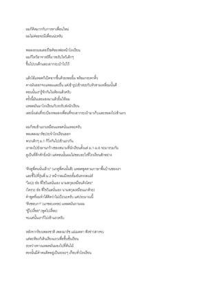 ผมก็คิดมากกับการหาเพื่อนใหม่
ผมไม่ค่อยจะมีเพื่อนน่ะครับ
พอลงรถมอเตอร์ไซค์ของพ่อหน้าโรงเรียน
ผมก็ไหว้อาจารย์ที่มารอรับไหว้เด็กๆ
ขึ้นไปบนตึกและเอากระเป๋าไปไว้
แล้วไอ้แหลดก็เปิดฉากขึ้นด้วยรอยยิ้ม พร้อมกระดกคิ้ว
คางมันออกจะแหลมและยื่น แต่เข้ารูปเข้ารอยกับหัวสามเหลี่ยมนั้นดี
ตอนนั้นเรารู้จักกันในห้องแล้วครับ
ครั้งนี้มันเลยมองมาแล้วยิ้มให้ผม
แหลดมันมาโรงเรียนกับรถรับส่งนักเรียน
เลยนั่งเล่นที่ระเบียงรอผองเพื่อนที่จะเอากระเป๋ามาเก็บและรอลงไปเข้าแถว
ผมก็รอเข้าแถวเหมือนแหลดนั่นแหละครับ
พอเพลงมาร์ชประจาโรงเรียนออก
พวกเด็กๆ ม.1 ก็วิ่งกันไปเข้าแถวกัน
เราลงไปยังลานกว้างของสนามที่นักเรียนตั้งแต่ ม.1-ม.6 จะมารวมกัน
ดูเป็นที่คึกคักยิ่งนัก แต่ตอนนั้นผมไม่ชอบอะไรที่โรงเรียนสักอย่าง
"คิงดูพี่คนนั่นเล๊าะ" (แกดูพี่คนนั้นสิ) แหลดพูดตามภาษาพื้นบ้านของเรา
และชี้ไปที่รุ่นพี่ ม.2 หน้ากลมมีรอยยิ้มอันทรงสเน่ห์
"ไผบ่ะ อ๋อ พี่ไขวิแลนั่นเอง นามสกุลเหมือนคิงโตย"
(ใครวะ อ๋อ พี่ไขวิแลนั่นเอง นามสกุลเหมือนแกด้วย)
คาพูดที่ผมจาได้คิดว่าไม่เป๊ะนะครับ แต่ประมาณนี้
"คิงชอบกา" (แกชอบเหรอ) แหลดมันถามผม
"อู้ไปเรื่อย" (พูดไปเรื่อย)
จบแค่นั้นเราก็ไปเข้าแถวครับ
หลังจากร้องเพลงชาติ เพลงมาร์ช แผ่เมตตา ฟังข่าวสารจบ
แต่ละห้องก็เดินเรียงแถวเพื่อขึ้นชั้นเรียน
ระหว่างทางแหลดมันมองไปที่ต้นไม้
ตรงนั้นมีคาคมติดอยู่เป็นระยะๆ เกือบทั่วโรงเรียน
 