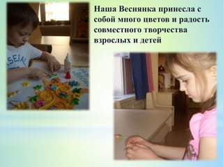 Наша Веснянка принесла с
собой много цветов и радость
совместного творчества
взрослых и детей
 