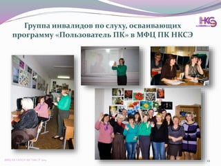 Группа инвалидов по слуху, осваивающих
программу «Пользователь ПК» в МФЦ ПК НКСЭ
МФЦ ПК ГАПОУ КК "НКСЭ" 2014 12
 