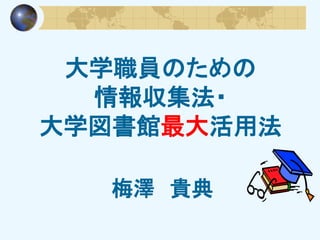 大学職員のための
情報収集法
～図書館＆
公的データベース活用法～
梅澤 貴典
 