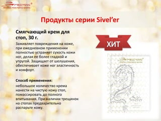 Смягчающий крем для
стоп, 30 г.
Заживляет повреждения на коже,
при ежедневном применении
полностью устраняет сухость кожи
ног, делая ее более гладкой и
упругой. Защищает от шелушения,
обеспечивает коже ног эластичность
и комфорт.
Способ применения:
небольшое количество крема
нанести на чистую кожу стоп,
помассировать до полного
впитывания. При наличии трещинок
на стопах предварительно
распарьте кожу.
Продукты серии Sivel’er
 