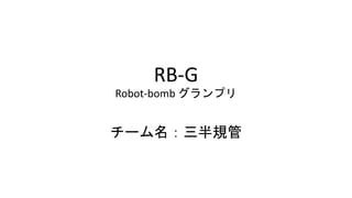 RB-G
Robot-bomb グランプリ
チーム名：三半規管
 