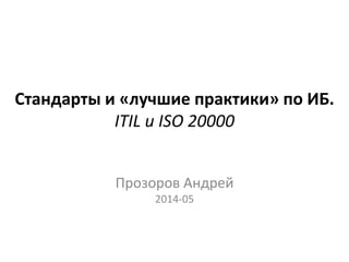 Стандарты и «лучшие практики» по ИБ.
ITIL и ISO 20000
Прозоров Андрей
2014-05
 