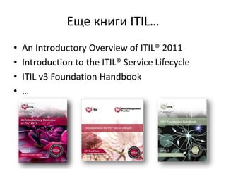 Еще книги ITIL…
• An Introductory Overview of ITIL® 2011
• Introduction to the ITIL® Service Lifecycle
• ITIL v3 Foundation Handbook
• …
 
