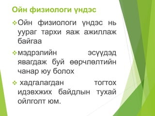 Ойн физиологи үндэс
Ойн физиологи үндэс нь
уураг тархи яаж ажиллаж
байгаа
мэдрэлийн эсүүдэд
явагдаж буй өөрчлөлтийн
чанар юу болох
 хадгалагдан тогтох
идэвхжих байдлын тухай
ойлголт юм.
 