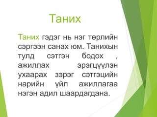 Таних
Таних гэдэг нь нэг төрлийн
сэргээн санах юм. Танихын
тулд сэтгэн бодох ,
ажиллах эрэгцүүлэн
ухаарах зэрэг сэтгэцийн
нарийн үйл ажиллагаа
нэгэн адил шаардагдана.
 