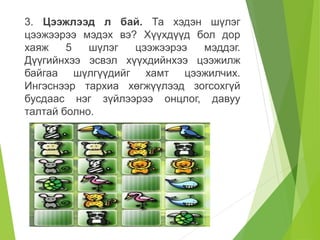3. Цээжлээд л бай. Та хэдэн шүлэг
цээжээрээ мэдэх вэ? Хүүхдүүд бол дор
хаяж 5 шүлэг цээжээрээ мэддэг.
Дүүгийнхээ эсвэл хүүхдийнхээ цээжилж
байгаа шүлгүүдийг хамт цээжилчих.
Ингэснээр тархиа хөгжүүлээд зогсохгүй
бусдаас нэг зүйлээрээ онцлог, давуу
талтай болно.
 