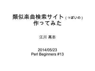 類似楽曲検索サイト ( っぽいの )
作ってみた
江川 高志
2014/05/23
Perl Beginners #13
 