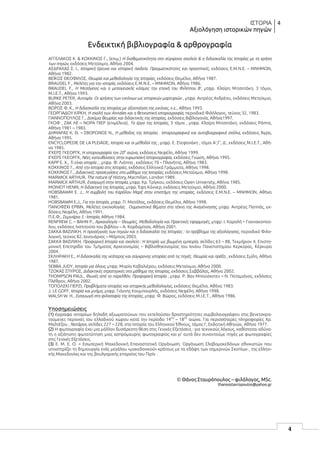 ΙΣΤΟΡΙΑ
Αξιολόγηση ιστορικών πηγών
4
4
Ενδεικτική βιβλιογραφία & αρθρογραφία
ΑΓΓΕΛΑΚΟΣ Κ. & ΚΟΚΚΙΝΟΣ Γ., (επιμ.) Η διαθεματικότητα στο σύγχρονο σχολείο & η διδασκαλία της Ιστορίας με τη χρήση
των πηγών, εκδόσεις Μεταίχμιο, Αθήνα 2004.
ΑΣΔΡΑΧΑΣ Σ. Ι., Ιστορική έρευνα και ιστορική παιδεία. Πραγματικότητες και προοπτικές, εκδόσεις Ε.Μ.Ν.Ε. – ΜΝΗΜΩΝ,
Αθήνα 1982.
ΒΕΪΚΟΣ ΘΕΟΦΙΛΟΣ, Θεωρία και μεθοδολογία της Ιστορίας, εκδόσεις Θεμέλιο, Αθήνα 1987.
BRAUDEL F., Μελέτες για την ιστορία, εκδόσεις Ε.Μ.Ν.Ε. – ΜΝΗΜΩΝ, Αθήνα 1986.
BRAUDEL F., Η Μεσόγειος και ο μεσογειακός κόσμος την εποχή του Φιλίππου Β’, μτφρ. Κλαίρη Μιτσοτάκη, 3 τόμοι,
Μ.Ι.Ε.Τ., Αθήνα 1993.
BURKE PETER, Αυτοψία. Οι χρήσεις των εικόνων ως ιστορικών μαρτυριών , μτφρ. Αντρέας Ανδρέου, εκδόσεις Μεταίχμιο,
Αθήνα 2003.
ΒΩΡΟΣ Φ. Κ., Η διδασκαλία της Ιστορίας με αξιοποίηση της εικόνας, χ.ε., Αθήνα 1993.
ΓΕΩΡΓΙΑΔΟΥ ΚΙΡΚΗ, Η σχολή των Annales και η θετικιστική ιστοριογραφία, περιοδικό Φιλόλογος, τεύχος 32, 1983.
ΓΙΑΝΝΟΠΟΥΛΟΣ Γ., Δοκίμια θεωρίας και διδακτικής της Ιστορίας, εκδόσεις Βιβλιογονία, Αθήνα1997.
ΓΚΟΦ , ΖΑΚ ΛΕ – ΝΟΡΑ ΠΙΕΡ (επιμέλεια), Tο έργο της Ιστορίας, 3 τόμοι , μτφρ. Κλαίρη Μιτσοτάκη, εκδόσεις Ράππα,
Αθήνα 1981 – 1983.
ΔΗΜΑΡΑΣ Κ. Θ. – ΣΒΟΡΩΝΟΣ Ν., Η μέθοδος της Ιστορίας . Ιστοριογραφικά και αυτοβιογραφικά σχόλια, εκδόσεις Άγρα,
Αθήνα 1995.
ENCYCLOPEDIE DE LA PLEIADE, Ιστορία και οι μέθοδοί της , μτφρ. Ε. Στεφανάκη , τόμοι Α’,Γ’, Δ’, εκδόσεις Μ.Ι.Ε.Τ., Αθή-
να 1985.
ΙΓΚΕΡΣ ΓΚΕΟΡΓΚ, Η ιστοριογραφία τον 20ο
αιώνα, εκδόσεις Νεφέλη, Αθήνα 1999.
ΙΓΚΕΡΣ ΓΚΕΟΡΓΚ, Νέες κατευθύνσεις στην ευρωπαϊκή Ιστοριογραφία, εκδόσεις Γνώση, Αθήνα 1995.
ΚΑΡΡ Ε. Χ., Τι είναι ιστορία ; , μτφρ. Φ. Λιάππα , εκδόσεις 70 – Πλανήτης, Αθήνα 1983.
ΚΟΚΚΙΝΟΣ Γ., Από την Ιστορία στις Ιστορίες, εκδόσεις Ελληνικά Γράμματα, Αθήνα 1998.
ΚΟΚΚΙΝΟΣ Γ., Διδακτικές προσεγγίσεις στο μάθημα της Ιστορίας, εκδόσεις Μεταίχμιο, Αθήνα 1998.
MARWICK ARTHUR, The nature of History, Macmillan, London 1989.
MARWICK ARTHUR, Εισαγωγή στην Ιστορία, μτφρ. Κρ. Τρίγκου, εκδόσεις Open University, Αθήνα 1985.
MONIOT HENRI, Η διδακτική της Ιστορίας, μτφρ. Έφη Κάννερ, εκδόσεις Μεταίχμιο, Αθήνα 2000.
HOBSBAWM E. J., Η συμβολή του Καρόλου Μαρξ στην επιστήμη της ιστορίας, εκδόσεις Ε.Μ.Ν.Ε. – ΜΝΗΜΩΝ, Αθήνα
1981.
HOBSBAWM E.J., Για την Ιστορία, μτφρ. Π. Ματάλας, εκδόσεις Θεμέλιο, Αθήνα 1998.
ΠΑΝΟΦΣΚΙ ΕΡΒΙΝ, Μελέτες εικονολογίας . Ουμανιστικά θέματα στη τέχνη της Αναγέννησης, μτφρ. Αντρέας Παππάς, εκ-
δόσεις Νεφέλη, Αθήνα 1991.
Π.Ε.Φ., Σεμινάριο 3 : Ιστορία, Αθήνα 1984.
RENFREW C. – BAHN P., Αρχαιολογία – Θεωρίες, Μεθοδολογία και Πρακτικές εφαρμογές, μτφρ. Ι. Καραλή – Γιαννακοπού-
λου, εκδόσεις Ινστιτούτο του βιβλίου – Α. Καρδαμίτσα, Αθήνα 2001.
ΣΑΚΚΑ ΒΑΣΙΛΙΚΗ, Η προσέγγιση των πηγών και η διδασκαλία της Ιστορίας : το πρόβλημα της αξιολόγησης, περιοδικό Φιλο-
λογική, τεύχος 82, Ιανουάριος – Μάρτιος 2003.
ΣΑΚΚΑ ΒΑΣΙΛΙΚΗ, Προφορική Ιστορία και σχολείο : Η Ιστορία ως βιωμένη εμπειρία, σελίδες 63 – 88, Τεκμήριον 4, Επιστη-
μονική Επετηρίδα του Τμήματος Αρχειονομίας – Βιβλιοθηκονομίας του Ιονίου Πανεπιστημίου Κερκύρας, Κέρκυρα
2004.
ΣΚΛΗΡΑΚΗ Ε., Η διδασκαλία της νεότερης και σύγχρονης ιστορίας από τις πηγές. Θεωρία και πράξη , εκδόσεις Σμίλη, Αθήνα
1987.
SEBBA JUDY, Ιστορία για όλους, μτφρ. Μαρία Καβαλιέρου, εκδόσεις Μεταίχμιο, Αθήνα 2000.
ΤΖΟΚΑΣ ΣΠΥΡΟΣ, Διδακτικές στρατηγικές στο μάθημα της Ιστορίας, εκδόσεις Σαββάλας, Αθήνα 2002.
THOMPSON PAUL, Φωνές από το παρελθόν. Προφορική Ιστορία , μτφρ. Ρ. Βαν Μπούσχοτεν – Ν. Ποταμιάνος, εκδόσεις
Πλέθρον, Αθήνα 2002.
ΤΟΠΟΛΣΚΙ ΓΙΕΡΖΙ, Προβλήματα ιστορίας και ιστορικής μεθοδολογίας, εκδόσεις Θεμέλιο, Αθήνα 1983.
J. LE GOFF, Ιστορία και μνήμη, μτφρ. Γιάννης Κουμπουρλής, εκδόσεις Νεφέλη, Αθήνα 1998.
WALSH W. H., Εισαγωγή στη φιλοσοφία της Ιστορίας, μτφρ. Φ. Βώρος, εκδόσεις Μ.Ι.Ε.Τ., Αθήνα 1986.
Υποσημειώσεις
(1) έγγραφα νοταρίων δηλαδή αξιωματούχων που εκτελούσαν δραστηριότητες συμβολαιογράφου στις βενετοκρα-
τούμενες περιοχές του ελλαδικού χώρου κατά την περίοδο 14ου
– 18ου
αιώνα. Για περισσότερες πληροφορίες Χρ.
Μαλτέζου , Νοτάριοι, σελίδες 227 – 228, στο Ιστορία του Ελληνικού Έθνους, τόμος Ι’, Εκδοτική Αθηνών, Αθήνα 1977.
(2) Η φωτογραφία έχει μια μάλλον δυσάρεστη θέση στις Γενικές Εξετάσεις : για τεχνικούς λόγους, καθίσταται αδύνα-
τη η αξιόπιστη φωτοτύπηση μιας ασπρόμαυρης φωτογραφίας και γι’ αυτό δεν συναντούμε πηγές με φωτογραφίες
στις Γενικές Εξετάσεις.
(3) Ε. Μ. Ε. Ο. = Εσωτερική Μακεδονική Επαναστατική Οργάνωση. Οργάνωση Σλαβομακεδόνων εθνικιστών που
υποστηρίζει τη δημιουργία ενός μεγάλου «μακεδονικού» κράτους με τα εδάφη των σημερινών Σκοπίων , της ελληνι-
κής Μακεδονίας και της βουλγαρικής επαρχίας του Πιρίν .
© Θάνος Σταυρόπουλος – φιλόλογος, MSc.
thanosstavropoulos@yahoo.gr
 