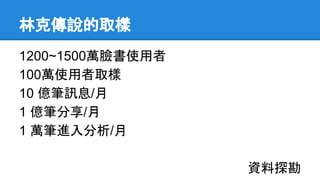 林克傳說的取樣
1200~1500萬臉書使用者
100萬使用者取樣
10 億筆訊息/月
1 億筆分享/月
1 萬筆進入分析/月
資料探勘
 