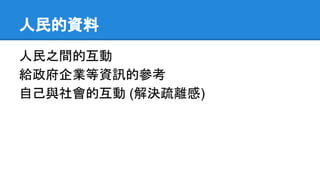 人民的資料
人民之間的互動
給政府企業等資訊的參考
自己與社會的互動 (解決疏離感)
 