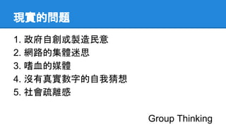 現實的問題
1. 政府自創或製造民意
2. 網路的集體迷思
3. 嗜血的媒體
4. 沒有真實數字的自我猜想
5. 社會疏離感
Group Thinking
 