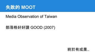 失敗的 MOOT
Media Observation of Taiwan
部落格好好讀 GOOD (2007)
終於有成果..
 