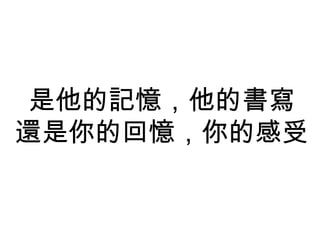 是他的記憶，他的書寫
還是你的回憶，你的感受
 