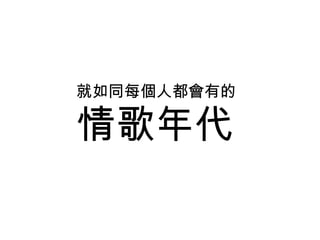 情歌年代
就如同每個人都會有的
 