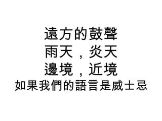 遠方的鼓聲
雨天，炎天
邊境，近境
如果我們的語言是威士忌
 