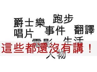 爵士樂
事件唱片
電影
人物
跑步
生活
這些都還沒有講！
翻譯
 