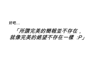 「所謂完美的簡報並不存在，
就像完美的絕望不存在一樣 :P」
好吧…
 