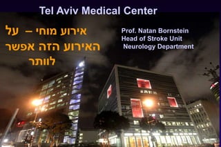1
Tel Aviv Medical Center
Prof. Natan Bornstein
Head of Stroke Unit
Neurology Department
‫מוחי‬ ‫אירוע‬–‫על‬
‫א‬ ‫הזה‬ ‫האירוע‬‫פשר‬
‫לוותר‬
 