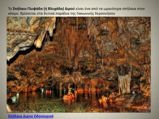 Το Σπήλαιο Γλυφάδα (ή Βλυχάδα) Διρού είναι ένα από τα ωραιότερα σπήλαια στον
κόσμο. Βρίσκεται στα δυτικά παράλια της Λακωνικής Χερσονήσου
Σπήλαια Διρού Οδοιπορικό
 