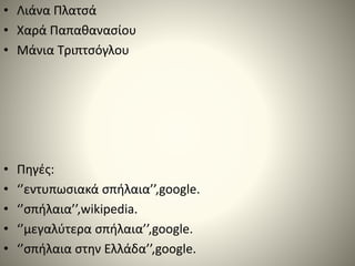 • Λιάνα Πλατσά
• Χαρά Παπαθανασίου
• Μάνια Τριπτσόγλου
• Πηγές:
• ‘’εντυπωσιακά σπήλαια’’,google.
• ‘’σπήλαια’’,wikipedia.
• ‘’μεγαλύτερα σπήλαια’’,google.
• ‘’σπήλαια στην Ελλάδα’’,google.
 