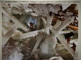 Στις σπηλιές Naica στο Μεξικό υπάρχουν μερικοί από τους μεγαλύτερου κρυστάλλους
 