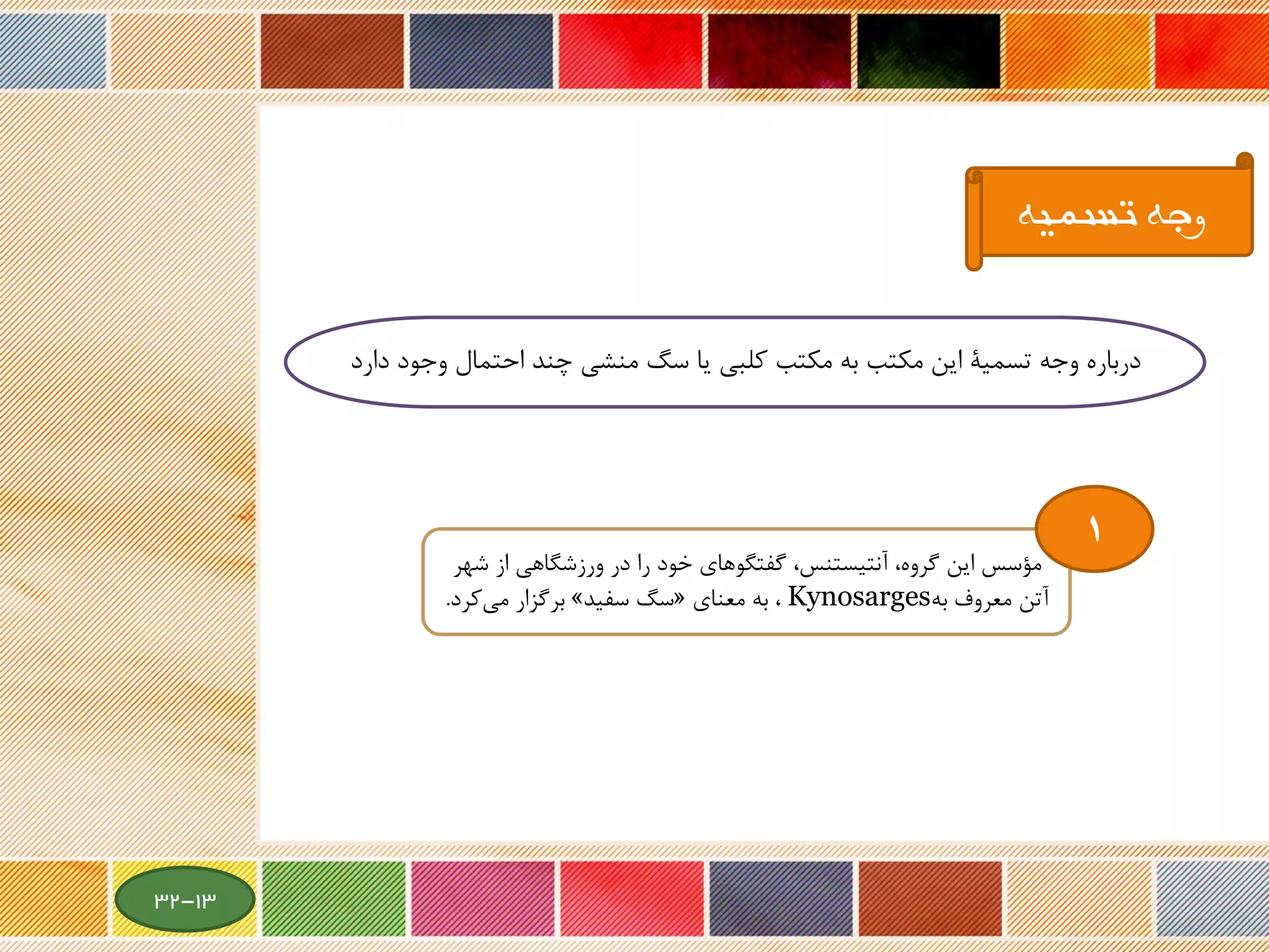 ‫وج‬ ‫احتمال‬ ‫چند‬ ‫منشی‬ ‫سگ‬ ‫یا‬ ‫کلبی‬ ‫مکتب‬ ‫به‬ ‫مکتب‬ ‫این‬ ‫تسمیة‬ ‫وجه‬ ‫درباره‬‫دارد‬ ‫ود‬
‫تسمیه‬ ‫وجه‬
‫ش‬ ‫از‬ ‫ورزشگاهی‬ ‫در‬ ‫را‬ ‫خود‬ ‫گفتگوهای‬ ،‫آنتیستنس‬ ،‫گروه‬ ‫این‬ ‫مؤسس‬‫هر‬
‫به‬ ‫معروف‬ ‫آتن‬Kynosarges‫معنای‬ ‫به‬ ،«‫سفید‬ ‫سگ‬»‫برگزار‬‫کرد‬‫می‬.
1
13-32
 