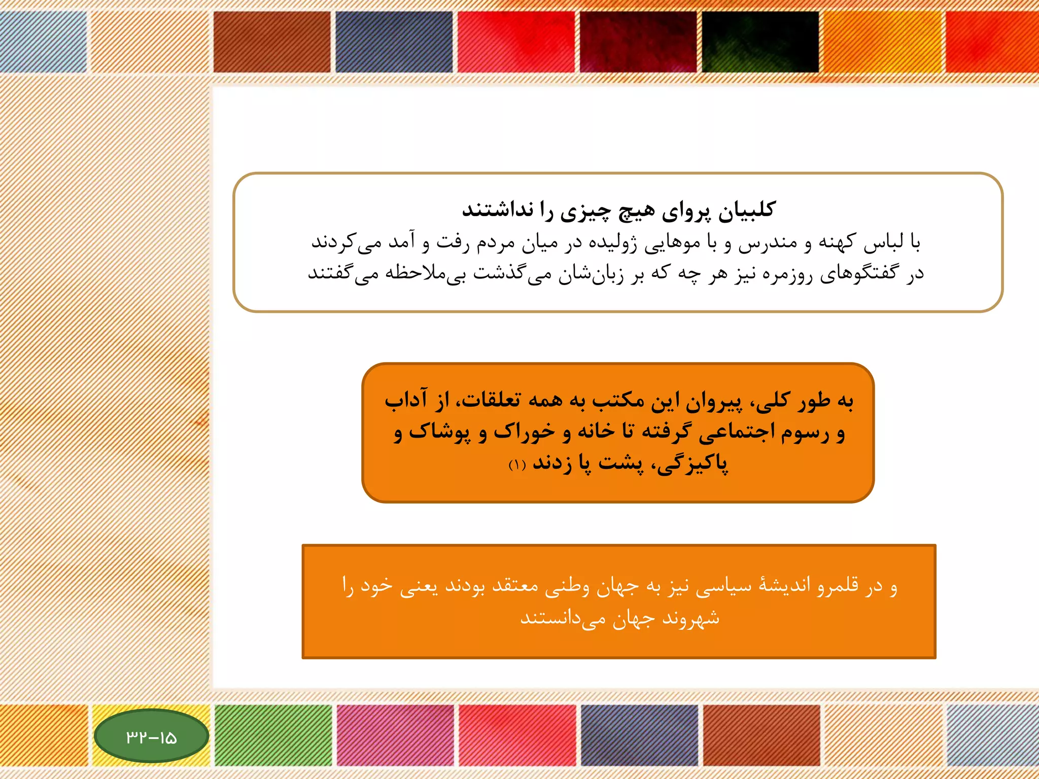 ‫كلبيان‬‫پرواي‬‫را‬ ‫چيزي‬ ‫هيچ‬‫نداشتند‬
‫آمد‬ ‫و‬ ‫رفت‬ ‫مردم‬ ‫میان‬ ‫در‬ ‫ژولیده‬ ‫موهایی‬ ‫با‬ ‫و‬ ‫مندرس‬ ‫و‬ ‫کهنه‬ ‫لباس‬ ‫با‬‫کردند‬‫می‬
‫در‬‫مالحظه‬‫بی‬ ‫گذشت‬‫می‬ ‫شان‬‫زبان‬ ‫بر‬ ‫که‬ ‫چه‬ ‫هر‬ ‫نیز‬ ‫روزمره‬ ‫گفتگوهای‬‫گفتند‬‫می‬
‫از‬ ،‫تعلقات‬ ‫همه‬ ‫به‬ ‫مكتب‬ ‫اين‬ ‫پيروان‬ ،‫كلي‬ ‫طور‬ ‫به‬‫آداب‬
‫و‬ ‫پوشاك‬ ‫و‬ ‫خوراك‬ ‫و‬ ‫خانه‬ ‫تا‬ ‫گرفته‬ ‫اجتماعي‬ ‫رسوم‬ ‫و‬
‫پا‬ ‫پشت‬ ،‫پاكيزگي‬‫زدند‬(1)
‫معتقد‬ ‫وطنی‬ ‫جهان‬ ‫به‬ ‫نیز‬ ‫سیاسی‬ ‫اندیشة‬ ‫قلمرو‬ ‫در‬ ‫و‬‫بود‬‫ند‬‫را‬ ‫خود‬ ‫یعنی‬
‫جهان‬ ‫شهروند‬‫دانست‬‫می‬‫ند‬
15-32
 