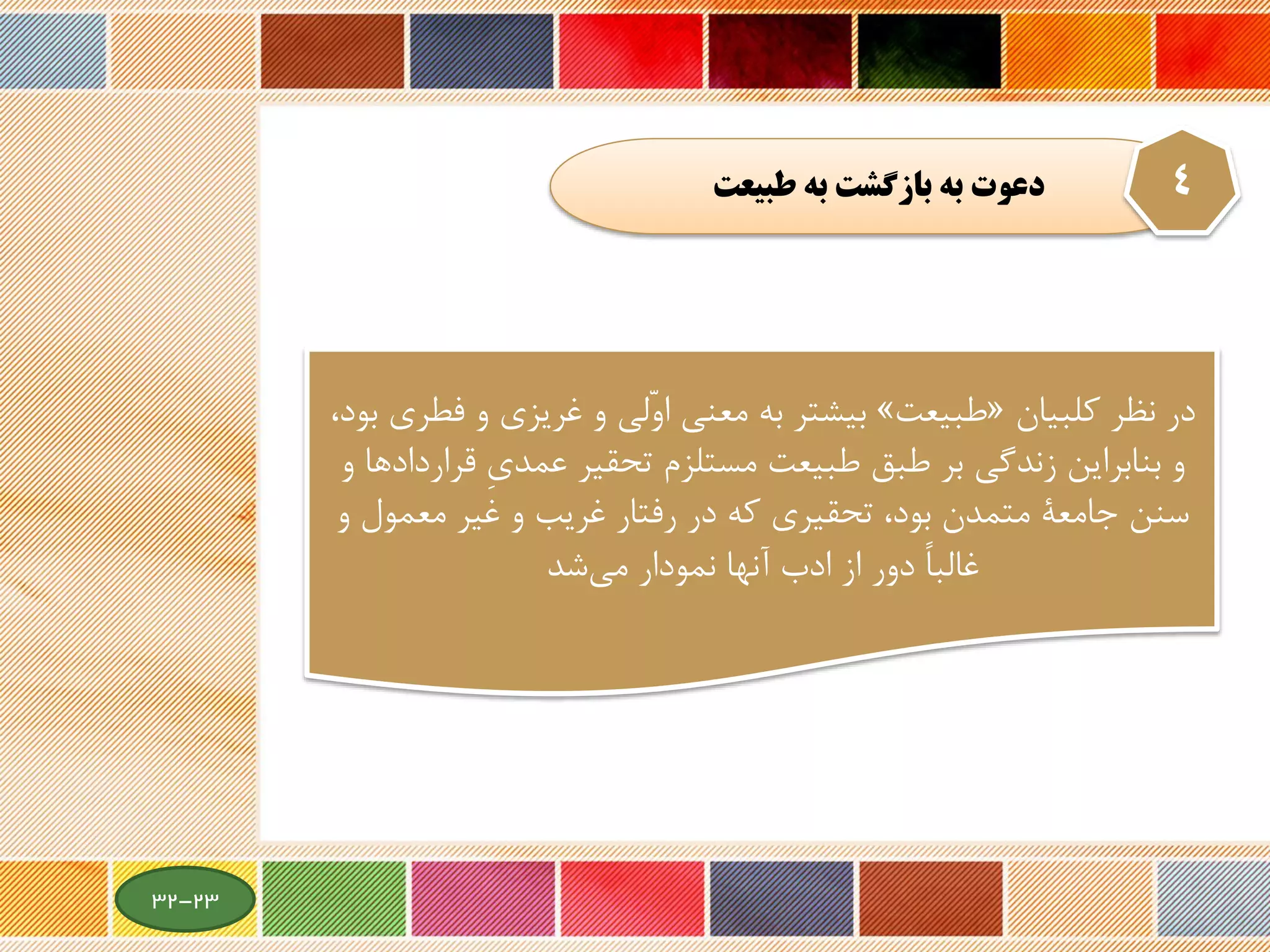 ‫طبيعت‬ ‫به‬ ‫بازگشت‬ ‫به‬ ‫دعوت‬ 4
‫در‬‫کلبیان‬ ‫نظر‬«‫طبیعت‬»‫ف‬ ‫و‬ ‫غریزی‬ ‫و‬ ‫ّلی‬‫و‬‫ا‬ ‫معنی‬ ‫به‬ ‫بیشتر‬،‫بود‬ ‫طری‬
‫قر‬ ِ‫ی‬‫عمد‬ ‫تحقیر‬ ‫مستلزم‬ ‫طبیعت‬ ‫طبق‬ ‫بر‬ ‫زندگی‬ ‫بنابراین‬ ‫و‬‫و‬ ‫اردادها‬
‫معمول‬ ‫غیر‬ ‫و‬ ‫غریب‬ ‫رفتار‬ ‫در‬ ‫که‬ ‫تحقیری‬ ،‫بود‬ ‫متمدن‬ ‫جامعة‬ ‫سنن‬‫و‬
‫نمودار‬ ‫آنها‬ ‫ادب‬ ‫از‬ ‫دور‬ ً‫ا‬‫غالب‬‫شد‬‫می‬
23-32
 