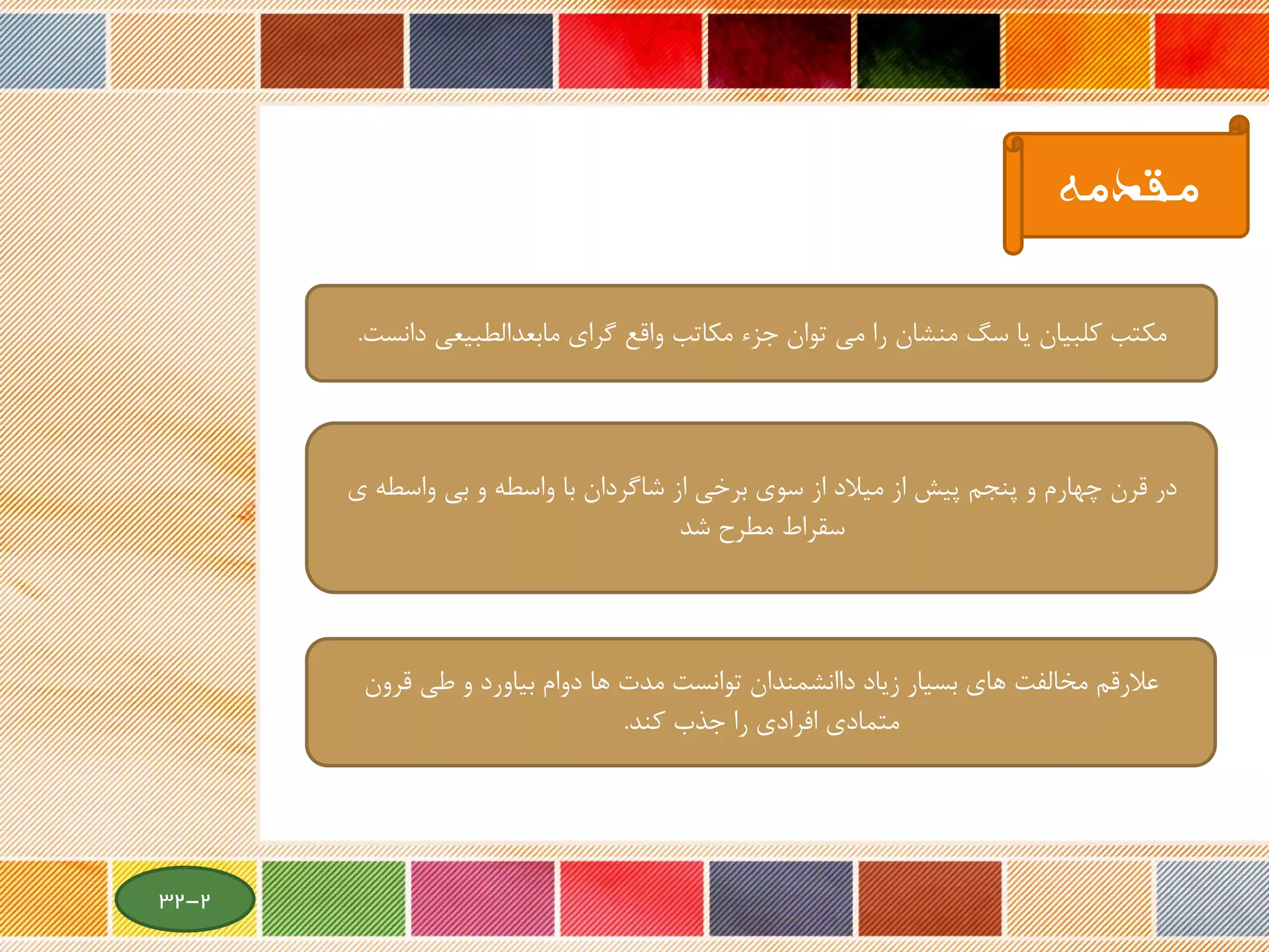 ‫مقدمه‬
‫دانست‬ ‫مابعدالطبیعی‬ ‫گرای‬ ‫واقع‬ ‫مکاتب‬ ‫جزء‬ ‫توان‬ ‫می‬ ‫را‬ ‫منشان‬ ‫سگ‬ ‫یا‬ ‫کلبیان‬ ‫مکتب‬.
‫ی‬ ‫واسطه‬ ‫بی‬ ‫و‬ ‫واسطه‬ ‫با‬ ‫شاگردان‬ ‫از‬ ‫برخی‬ ‫سوی‬ ‫از‬ ‫میالد‬ ‫از‬ ‫پیش‬ ‫پنجم‬ ‫و‬ ‫چهارم‬ ‫قرن‬ ‫در‬
‫شد‬ ‫مطرح‬ ‫سقراط‬
‫قرون‬ ‫طی‬ ‫و‬ ‫بیاورد‬ ‫دوام‬ ‫ها‬ ‫مدت‬ ‫توانست‬ ‫داانشمندان‬ ‫زیاد‬ ‫بسیار‬ ‫های‬ ‫مخالفت‬ ‫عالرقم‬
‫کند‬ ‫جذب‬ ‫را‬ ‫افرادی‬ ‫متمادی‬.
2-32
 