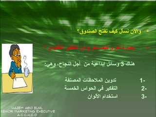 •‫الصندوق؟‬ ‫نفتح‬ ‫كيف‬ ‫نسأل‬ ‫وال ن‬
•‫؟‬ ‫التقليدي‬ ‫التفكير‬ ‫من‬ ‫نخرج‬ ‫كيف‬ ‫أرخرى‬ ‫دبعبارة‬
‫هناك‬3‫وهي‬ ،‫النجاح‬ ‫أجل‬ ‫من‬ ‫إدبداعية‬ ‫وسائل‬:
-1‫المصنفة‬ ‫الملحظات‬ ‫تدوين‬
-2‫الخمسة‬ ‫الحواس‬ ‫في‬ ‫التفكير‬
-3‫اللوا ن‬ ‫استخدام‬
 