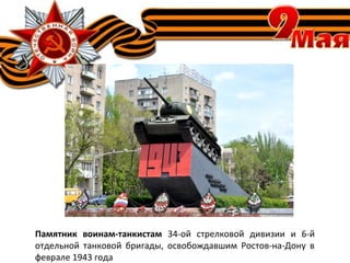 Памятник воинам-танкистам 34-ой стрелковой дивизии и 6-й
отдельной танковой бригады, освобождавшим Ростов-на-Дону в
феврале 1943 года
 