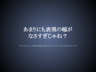 あまりにも表現の幅が
なさすぎじゃね？
「ぎゃるちぇん」は演出を凝る余裕がなかったというのもあるけども（小声
 