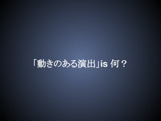 「動きのある演出」is 何？
 