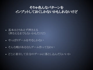 そりゃ色んなパターンを
インプットしておくしかないかもしれないけど
• 基本はとりあえず押さえる
（押さえるまでもないかもだけど）
• やっぱりゲームをやるしかない
• そんな暇があるならゲーム作ってるわい
• どこに着目して自分のゲームに落とし込んだらいいか
 