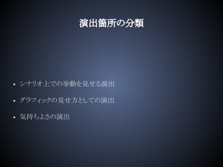 演出箇所の分類
• シナリオ上での挙動を見せる演出
• グラフィックの見せ方としての演出
• 気持ちよさの演出
 