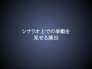 シナリオ上での挙動を
見せる演出
 