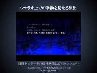 シナリオ上での挙動を見せる演出
画面上で語り手の精神状態に応じたエフェクト
「魔法使いの夜」←TYPE-MOONはこういうの得意
（クリックでyoutubeへ）
 